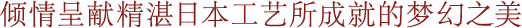 倾情呈献精湛日本工艺所成就的梦幻之美