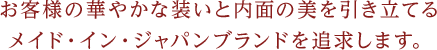 お客様の華やかな装いと内面の美を引き立てるメイド・イン・ジャパンブランドを追求します。